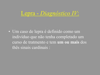 Lepra - Diagnóstico IV:
• Um caso de lepra é definido como um
indivíduo que não tenha completado um
curso de tratmento e tem um ou mais dos
thês sinais cardinais :
 