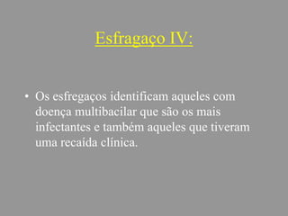 Esfragaço IV:
• Os esfregaços identificam aqueles com
doença multibacilar que são os mais
infectantes e também aqueles que tiveram
uma recaída clínica.
 