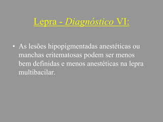 Lepra - Diagnóstico VI:
• As lesões hipopigmentadas anestéticas ou
manchas eritematosas podem ser menos
bem definidas e menos anestéticas na lepra
multibacilar.
 