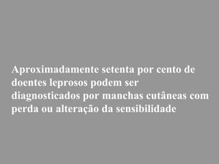 Aproximadamente setenta por cento de
doentes leprosos podem ser
diagnosticados por manchas cutâneas com
perda ou alteração da sensibilidade
 