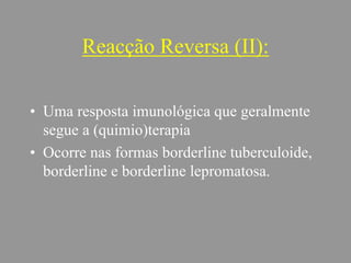 Reacção Reversa (II):
• Uma resposta imunológica que geralmente
segue a (quimio)terapia
• Ocorre nas formas borderline tuberculoide,
borderline e borderline lepromatosa.
 