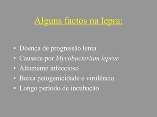 Alguns factos na lepra:
• Doença de progressão lenta
• Causeda por Mycobacterium leprae
• Altamente infeccioso
• Baixa patogenicidade e virulência
• Longo período de incubação
 