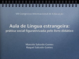 Aula de Língua estrangeira:
prática social figurativizada pelo livro didático
Marcelo Salcedo Gomes
Raquel Salcedo Gomes
VII Congresso Internacional de Educação
 