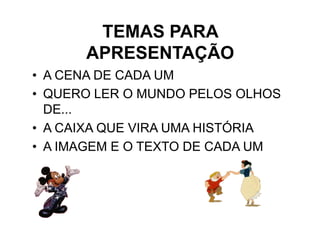 TEMAS PARA
      APRESENTAÇÃO
• A CENA DE CADA UM
• QUERO LER O MUNDO PELOS OLHOS
  DE...
• A CAIXA QUE VIRA UMA HISTÓRIA
• A IMAGEM E O TEXTO DE CADA UM
 