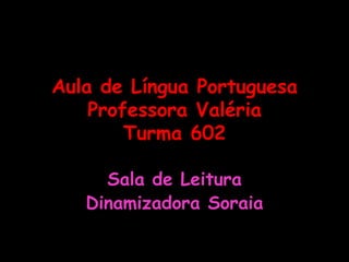 Aula de Língua Portuguesa
    Professora Valéria
        Turma 602

     Sala de Leitura
   Dinamizadora Soraia
 