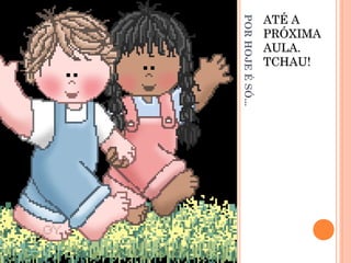 PORHOJEÉSÓ...
ATÉ AATÉ A
PRÓXIMAPRÓXIMA
AULA.AULA.
TCHAU!TCHAU!
 