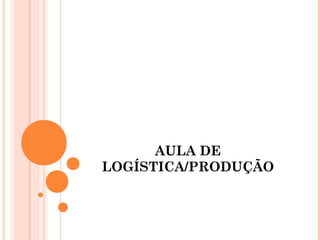 AULA DE
LOGÍSTICA/PRODUÇÃO
 