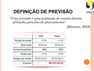 DEFINIÇÃO DE PREVISÃO
“Uma previsão é uma avaliação de eventos futuros
  utilizada para fins de planejamento”.
                                        (Ritzman, 2008)
 