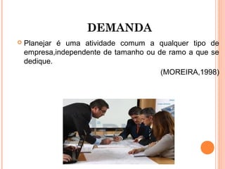 DEMANDA
   Planejar é uma atividade comum a qualquer tipo de
    empresa,independente de tamanho ou de ramo a que se
    dedique.
                                        (MOREIRA,1998)
 