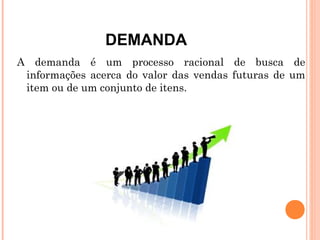 DEMANDA
A demanda é um processo racional de busca de
 informações acerca do valor das vendas futuras de um
 item ou de um conjunto de itens.
 