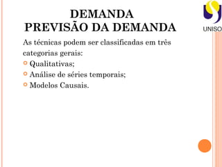 DEMANDA
PREVISÃO DA DEMANDA
As técnicas podem ser classificadas em três
categorias gerais:
 Qualitativas;

 Análise de séries temporais;

 Modelos Causais.
 