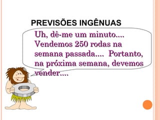 PREVISÕES INGÊNUAS
 Uh, dê-me um minuto....
 Vendemos 250 rodas na
 semana passada.... Portanto,
 na próxima semana, devemos
 vender....
 