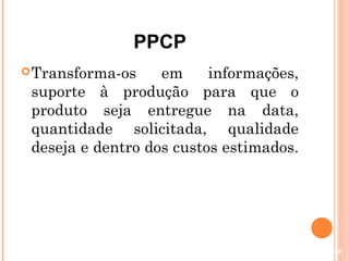 PPCP
 Transforma-os    em     informações,
 suporte à produção para que o
 produto seja entregue na data,
 quantidade solicitada, qualidade
 deseja e dentro dos custos estimados.




                                         56
 
