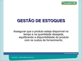 GESTÃO DE ESTOQUES Assegurar que o produto esteja disponível no tempo e na quantidade desejada, equilibrando a disponibilidade do produto com os custos de fornecimento. 
