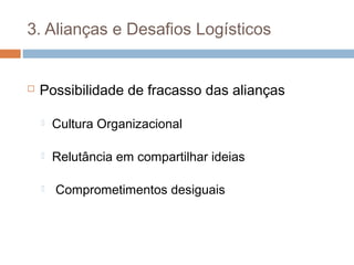 3. Alianças e Desafios Logísticos
 Possibilidade de fracasso das alianças
 Cultura Organizacional
 Relutância em compartilhar ideias
 Comprometimentos desiguais
 