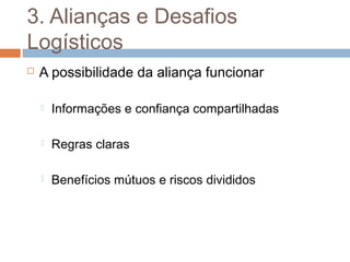 3. Alianças e Desafios
Logísticos
 A possibilidade da aliança funcionar
 Informações e confiança compartilhadas
 Regras claras
 Benefícios mútuos e riscos divididos
 