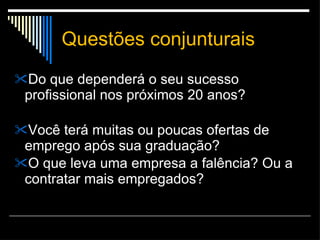 Questões conjunturais Do que dependerá o seu sucesso profissional nos próximos 20 anos? Você terá muitas ou poucas ofertas de emprego após sua graduação? O que leva uma empresa a falência? Ou a contratar mais empregados? 