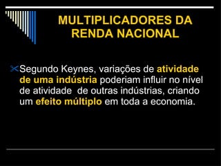MULTIPLICADORES DA RENDA NACIONAL Segundo Keynes, variações de  atividade de uma indústria  poderiam influir no nível de atividade  de outras indústrias, criando um  efeito múltiplo  em toda a economia. 