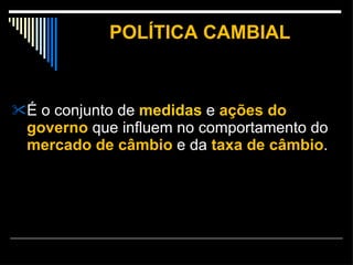 POLÍTICA CAMBIAL É o conjunto de  medidas  e  ações do governo  que influem no comportamento do  mercado de câmbio   e da  taxa de câmbio . 