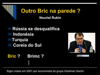 Outro Bric na parede ?   Nouriel Rubin Rússia se desqualifica Indonésia Turquia Coreia do Sul Bric  ?  Brimc ? Sigla criada em 2001 por economista do grupo Goldman Sachs  