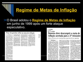 Regime de Metas de Inflação   O Brasil adotou o  Regime de Metas de Inflação  em junho de 1999 após um forte ataque especulativo.  