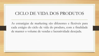CICLO DE VIDA DOS PRODUTOS
As estratégias de marketing são diferentes e flexíveis para
cada estágio do ciclo de vida do produto, com a finalidade
de manter o volume de vendas e lucratividade desejada.
 