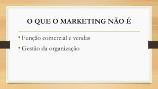 O QUE O MARKETING NÃO É
•Função comercial e vendas
•Gestão da organização
 