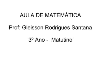 AULA DE MATEMÁTICA Prof: Gleisson Rodrigues Santana 3º Ano -  Matutino 