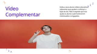 Vídeo
Complementar
Exiba a seus alunos vídeos educativos
relevantes que ajudem a reforçar a
lição do dia. Não é segredo que isso
ajuda os alunos a permanecerem
interessados e engajados.
 