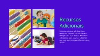 Recursos
Adicionais
Fotos ou prints de tela de artigos
relevantes também são eficazes em
reforçar uma lição de aula. Maximize
este espaço para recursos adicionais
que você queira compartilhar com seus
alunos.
 