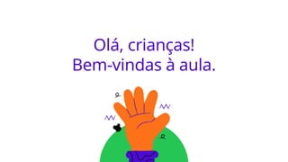 Olá, crianças!
Bem-vindas à aula.
 