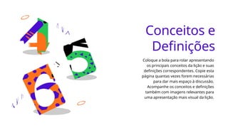 Coloque a bola para rolar apresentando
os principais conceitos da lição e suas
definições correspondentes. Copie esta
página quantas vezes forem necessárias
para dar mais espaço à discussão.
Acompanhe os conceitos e definições
também com imagens relevantes para
uma apresentação mais visual da lição.
Conceitos e
Definições
 