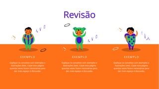 Revisão
Explique os conceitos com exemplos e
ilustrações úteis. Copie esta página
quantas vezes forem necessárias para
dar mais espaço à discussão.
E X E M P L O
Explique os conceitos com exemplos e
ilustrações úteis. Copie esta página
quantas vezes forem necessárias para
dar mais espaço à discussão.
E X E M P LO
Explique os conceitos com exemplos e
ilustrações úteis. Copie esta página
quantas vezes forem necessárias para
dar mais espaço à discussão.
E X E M P LO
 