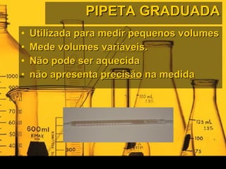 PIPETA GRADUADA Utilizada para medir pequenos volumes Mede volumes  variáveis . Não pode ser aquecida não apresenta  precisão  na medida 