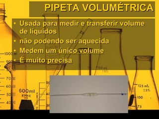 PIPETA VOLUMÉTRICA Usada para medir e transferir volume de líquidos não podendo ser aquecida Medem um  único volume É muito  precisa 