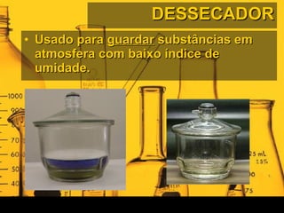 DESSECADOR Usado para  guardar  substâncias em atmosfera com baixo índice de umidade. 