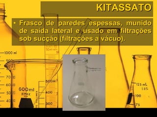 KITASSATO Frasco de paredes espessas, munido de saída lateral e usado em filtrações sob sucção (filtrações a vácuo). 