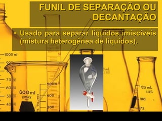 FUNIL DE SEPARAÇÃO OU DECANTAÇÃO Usado para separar líquidos imiscíveis (mistura heterogênea de líquidos).  
