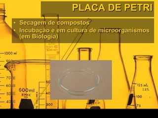 PLACA DE PETRI Secagem de compostos Incubação e em cultura de microorganismos (em Biologia) 