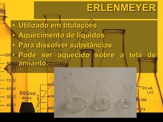 ERLENMEYER Utilizado em titulações Aquecimento de líquidos  Para dissolver substâncias Pode ser aquecido sobre a tela de amianto. 