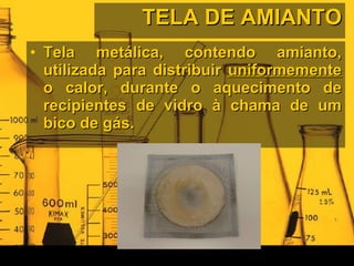 TELA DE AMIANTO Tela metálica, contendo amianto, utilizada para distribuir  uniformemente  o calor, durante o aquecimento de recipientes de vidro à chama de um bico de gás. 
