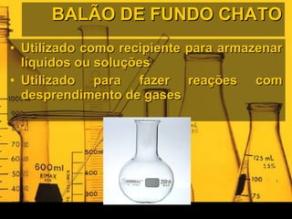 BALÃO DE FUNDO CHATO Utilizado como recipiente para armazenar líquidos ou soluções Utilizado para fazer reações com desprendimento de gases 