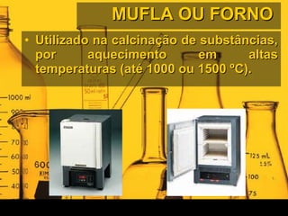 MUFLA OU FORNO  Utilizado na calcinação de substâncias, por aquecimento em altas temperaturas (até 1000 ou 1500 ºC).  