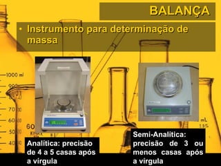 BALANÇA  Instrumento para determinação de massa  Analítica: precisão de 4 a 5 casas após a vírgula Semi-Analítica: precisão de 3 ou menos casas após a vírgula 