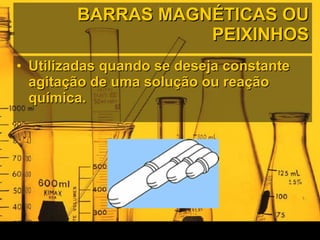 BARRAS MAGNÉTICAS OU PEIXINHOS Utilizadas quando se deseja constante agitação de uma solução ou reação química. 