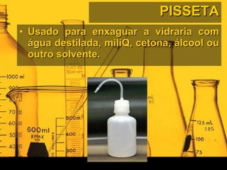 PISSETA Usado para enxaguar a vidraria com água destilada, miliQ, cetona, álcool ou outro solvente. 