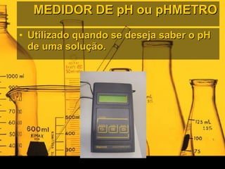 MEDIDOR DE pH ou pHMETRO Utilizado quando se deseja saber o pH de uma solução. 