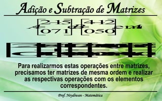 Adição e Subtração de Matrizes


 Para realizarmos estas operações entre matrizes,
precisamos ter matrizes de mesma ordem e realizar
   as respectivas operações com os elementos
                correspondentes.
               Prof. Neydiwan - Matemática
 