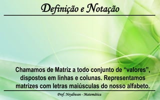 Definição e Notação


                                                 a11
                                                a21
Chamamos de Matriz a todo conjunto de “valores”, .
 dispostos em linhas e colunas. Representamos .
matrizes com letras maiúsculas do nosso alfabeto. .
               Prof. Neydiwan - Matemática       am1
 