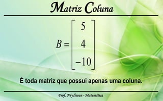 Matriz Coluna
                          5
            B             4
                          10
É toda matriz que possui apenas uma coluna.
             Prof. Neydiwan - Matemática
 